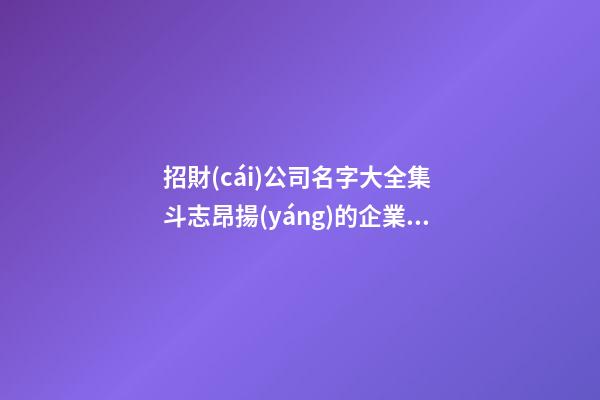 招財(cái)公司名字大全集 斗志昂揚(yáng)的企業(yè)名稱(chēng),起名之家-第1張-公司起名-玄機(jī)派